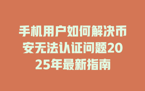 手机用户如何解决币安无法认证问题2025年最新指南 一