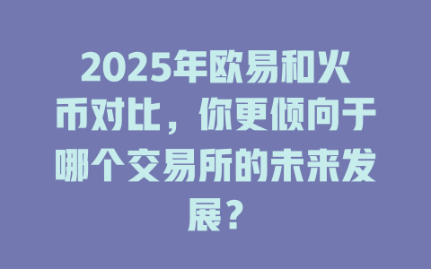 2025年欧易和火币对比,你更倾向于哪个交易所的未来发展? 一