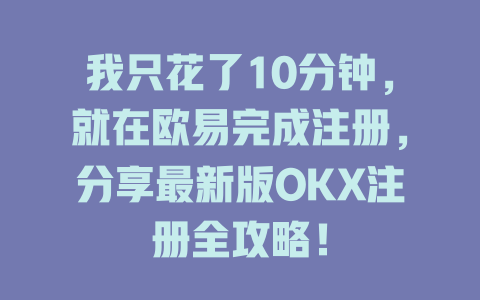 我只花了10分钟,就在欧易完成注册,分享最新版OKX注册全攻略! 一
