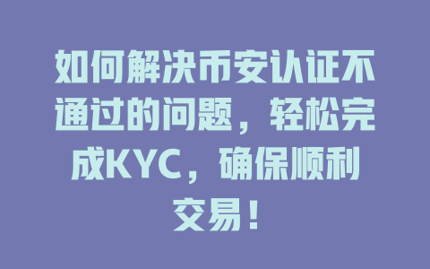 如何解决币安认证不通过的问题，轻松完成KYC，确保顺利交易！ 一