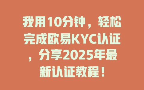 我用10分钟,轻松完成欧易KYC认证,分享2025年最新认证教程! 一