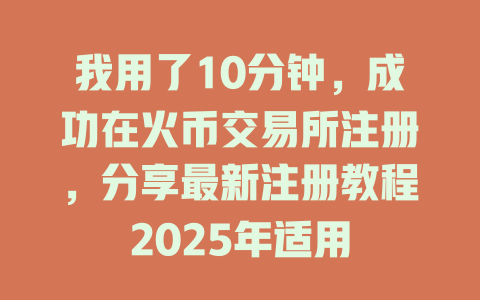 我用了10分钟,成功在火币交易所注册,分享最新注册教程2025年适用 一