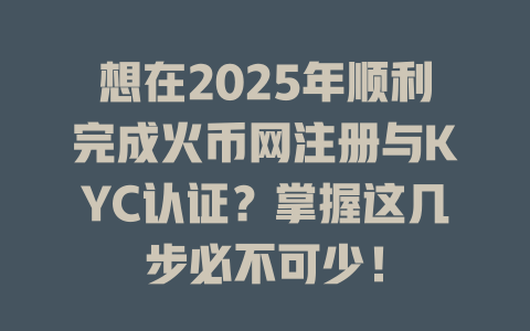 想在2025年顺利完成火币网注册与KYC认证?掌握这几步必不可少! 一