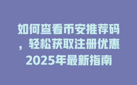如何查看币安推荐码,轻松获取注册优惠2025年最新指南 一