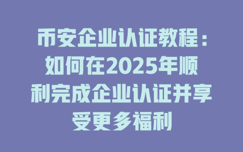 币安企业认证教程：如何在2025年顺利完成企业认证并享受更多福利 一