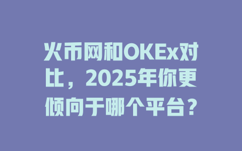 火币网和OKEx对比，2025年你更倾向于哪个平台？ 一