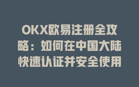 OKX欧易注册全攻略:如何在中国大陆快速认证并安全使用 一