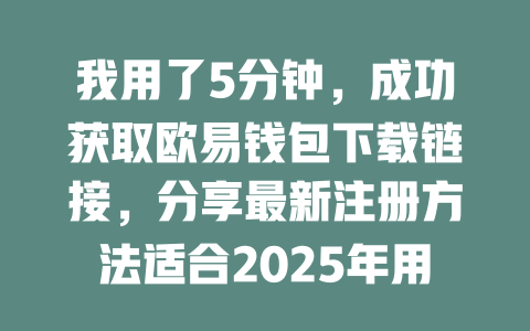我用了5分钟，成功获取欧易钱包下载链接，分享最新注册方法适合2025年用户 一
