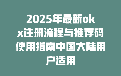 2025年最新okx注册流程与推荐码使用指南中国大陆用户适用 一
