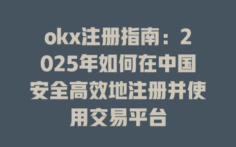 okx注册指南:2025年如何在中国安全高效地注册并使用交易平台 一