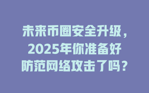 未来币圈安全升级,2025年你准备好防范网络攻击了吗? 一