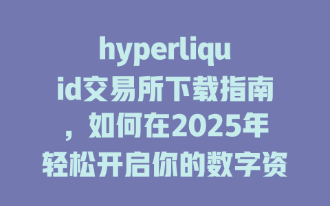 hyperliquid交易所下载指南,如何在2025年轻松开启你的数字资产交易之旅? 一