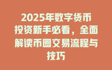 2025年数字货币投资新手必看，全面解读币圈交易流程与技巧 一