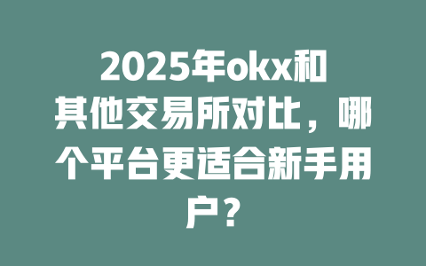 2025年okx和其他交易所对比,哪个平台更适合新手用户? 一