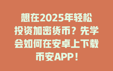 想在2025年轻松投资加密货币?先学会如何在安卓上下载币安APP! 一