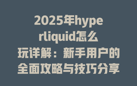 2025年hyperliquid怎么玩详解：新手用户的全面攻略与技巧分享 一