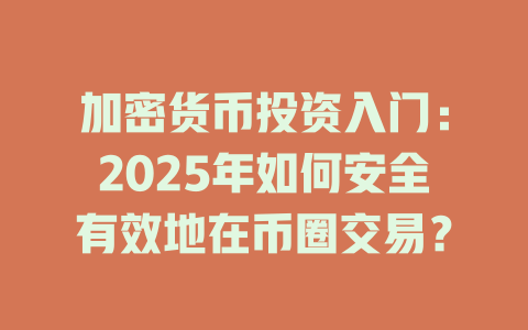 加密货币投资入门:2025年如何安全有效地在币圈交易? 一