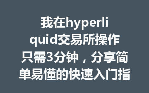 我在hyperliquid交易所操作只需3分钟，分享简单易懂的快速入门指导！ 一