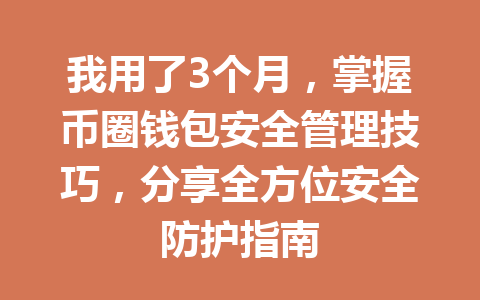 我用了3个月，掌握币圈钱包安全管理技巧，分享全方位安全防护指南 一