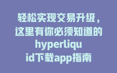 轻松实现交易升级，这里有你必须知道的hyperliquid下载app指南！ 一