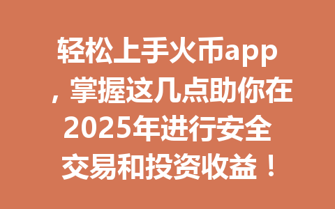 轻松上手火币app，掌握这几点助你在2025年进行安全交易和投资收益！ 一
