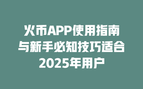 火币APP使用指南与新手必知技巧适合2025年用户 一