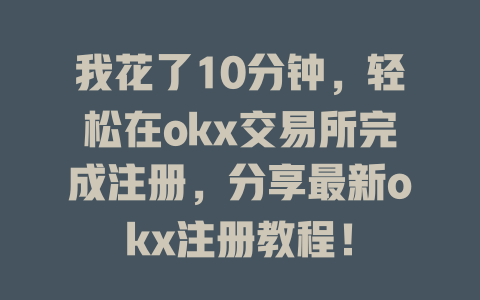 我花了10分钟，轻松在okx交易所完成注册，分享最新okx注册教程！ 一