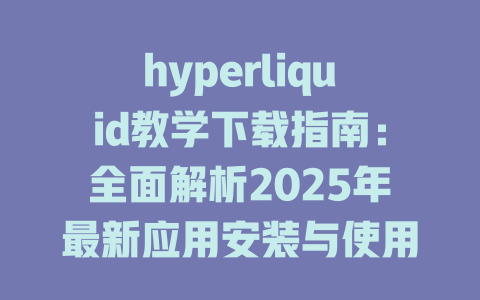 hyperliquid教学下载指南：全面解析2025年最新应用安装与使用技巧 一