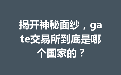 揭开神秘面纱，gate交易所到底是哪个国家的？ 一