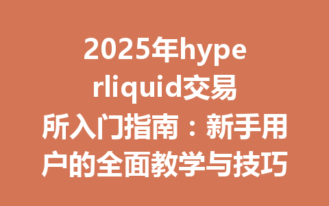2025年hyperliquid交易所入门指南:新手用户的全面教学与技巧分享 一