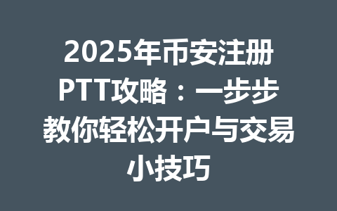 2025年币安注册PTT攻略：一步步教你轻松开户与交易小技巧 一