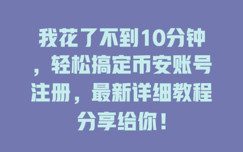 我花了不到10分钟，轻松搞定币安账号注册，最新详细教程分享给你！ 一