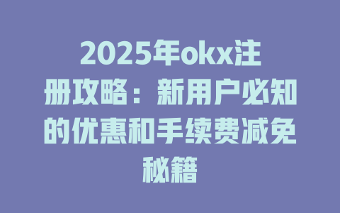 2025年okx注册攻略：新用户必知的优惠和手续费减免秘籍 一