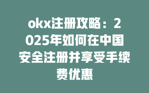 okx注册攻略:2025年如何在中国安全注册并享受手续费优惠 一