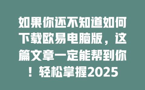 如果你还不知道如何下载欧易电脑版，这篇文章一定能帮到你！轻松掌握2025年最新操作技巧，让交易变得更简单 一