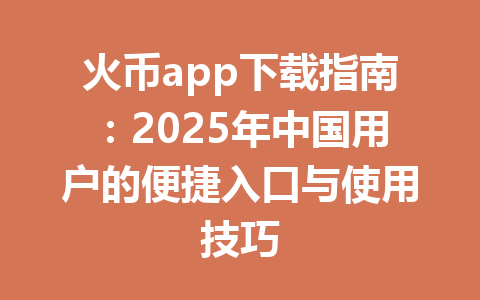 火币app下载指南:2025年中国用户的便捷入口与使用技巧 一