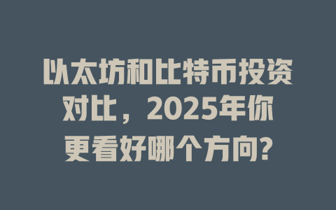 以太坊和比特币投资对比,2025年你更看好哪个方向? 一