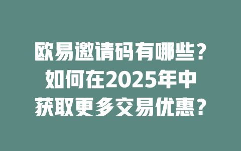 欧易邀请码有哪些？如何在2025年中获取更多交易优惠？ 一
