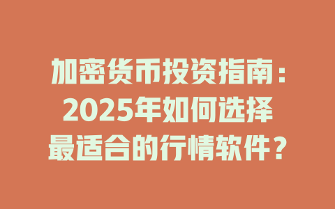 加密货币投资指南：2025年如何选择最适合的行情软件？ 一