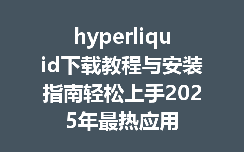 hyperliquid下载教程与安装指南轻松上手2025年最热应用 一