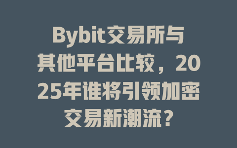 Bybit交易所与其他平台比较，2025年谁将引领加密交易新潮流？ 一