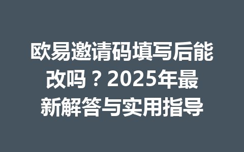 欧易邀请码填写后能改吗？2025年最新解答与实用指导 一