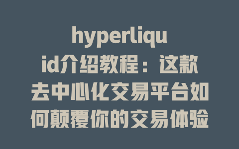 hyperliquid介绍教程：这款去中心化交易平台如何颠覆你的交易体验？ 一