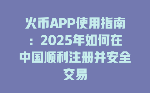 火币APP使用指南：2025年如何在中国顺利注册并安全交易 一