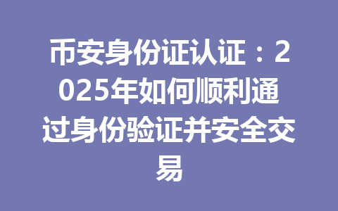币安身份证认证：2025年如何顺利通过身份验证并安全交易 一