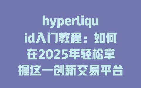 hyperliquid入门教程:如何在2025年轻松掌握这一创新交易平台的使用技巧 一
