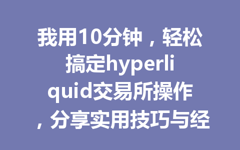 我用10分钟，轻松搞定hyperliquid交易所操作，分享实用技巧与经验！ 一