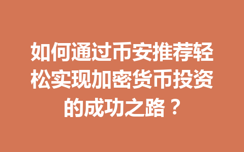如何通过币安推荐轻松实现加密货币投资的成功之路？ 一