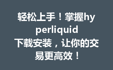 轻松上手!掌握hyperliquid下载安装,让你的交易更高效! 一