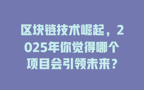 区块链技术崛起,2025年你觉得哪个项目会引领未来? 一